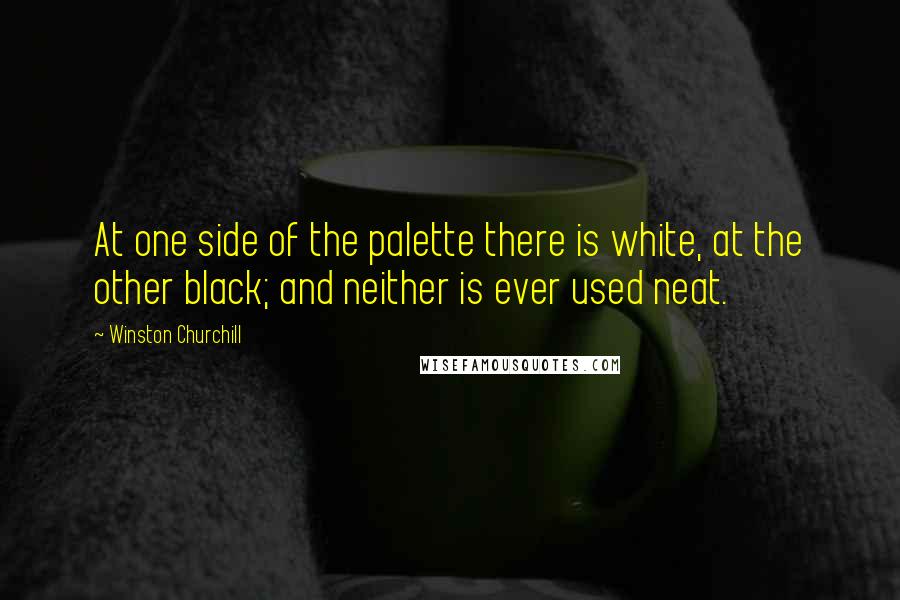 Winston Churchill Quotes: At one side of the palette there is white, at the other black; and neither is ever used neat.