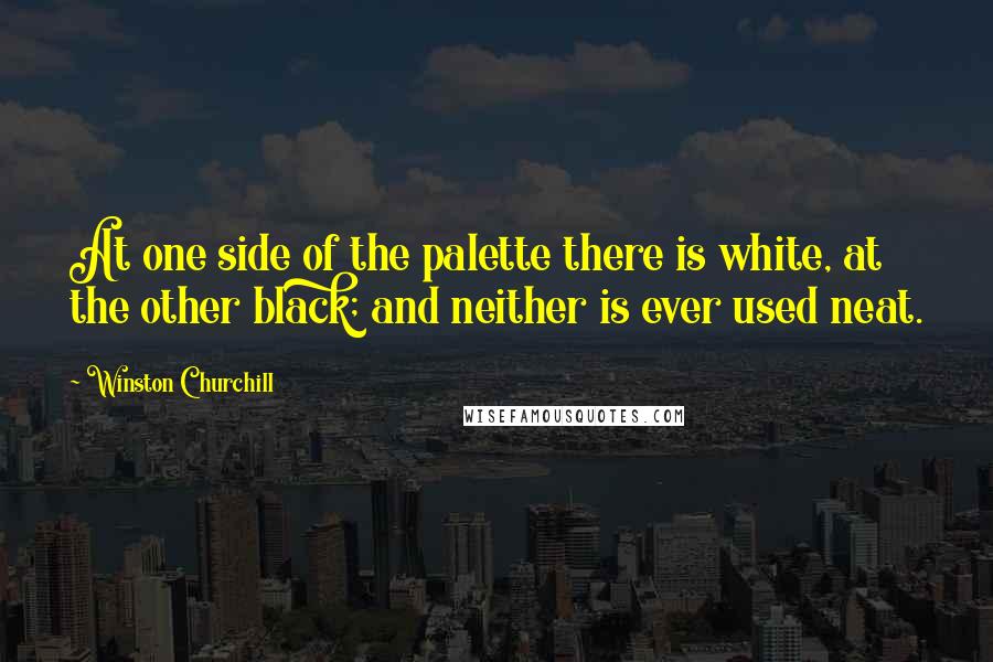 Winston Churchill Quotes: At one side of the palette there is white, at the other black; and neither is ever used neat.