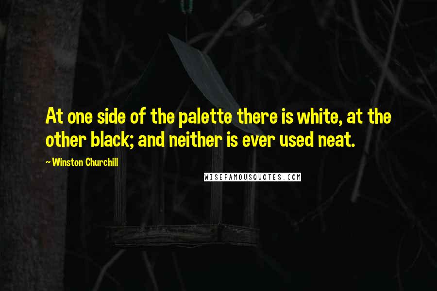 Winston Churchill Quotes: At one side of the palette there is white, at the other black; and neither is ever used neat.