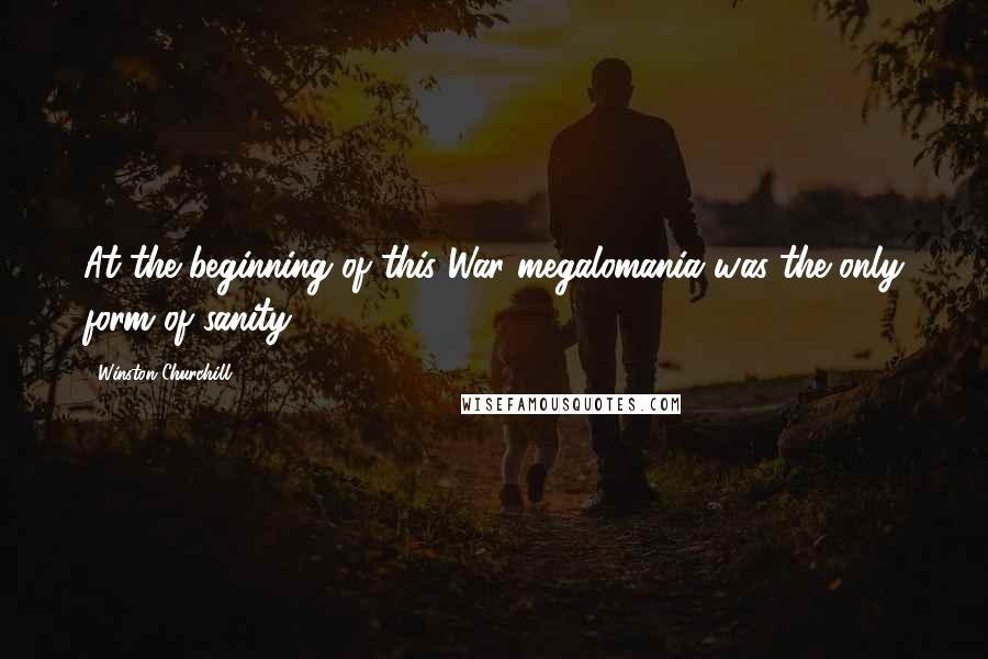 Winston Churchill Quotes: At the beginning of this War megalomania was the only form of sanity.