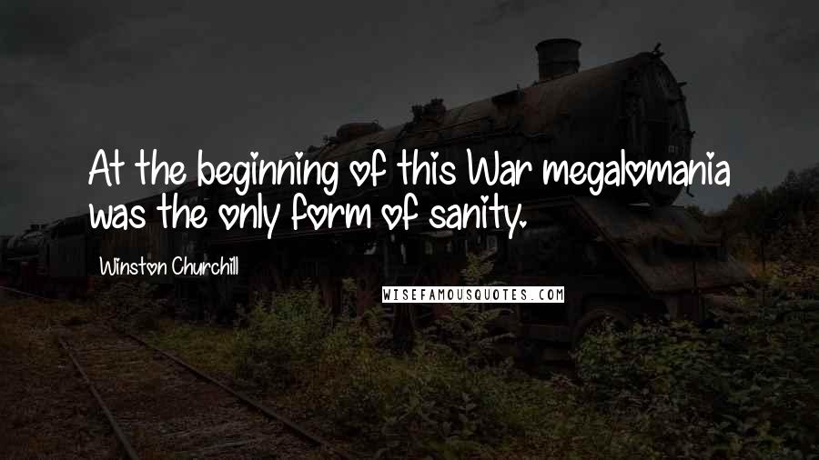 Winston Churchill Quotes: At the beginning of this War megalomania was the only form of sanity.