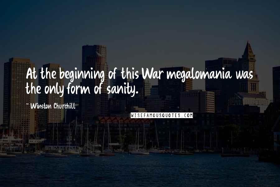 Winston Churchill Quotes: At the beginning of this War megalomania was the only form of sanity.