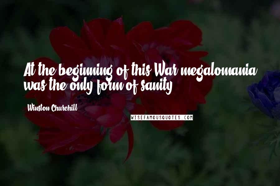 Winston Churchill Quotes: At the beginning of this War megalomania was the only form of sanity.