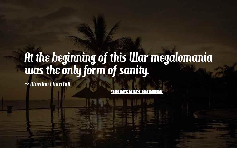 Winston Churchill Quotes: At the beginning of this War megalomania was the only form of sanity.