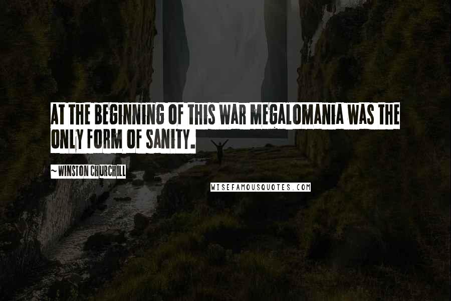 Winston Churchill Quotes: At the beginning of this War megalomania was the only form of sanity.