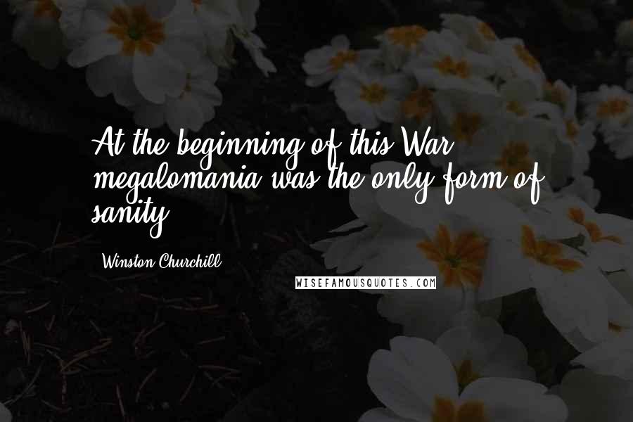 Winston Churchill Quotes: At the beginning of this War megalomania was the only form of sanity.