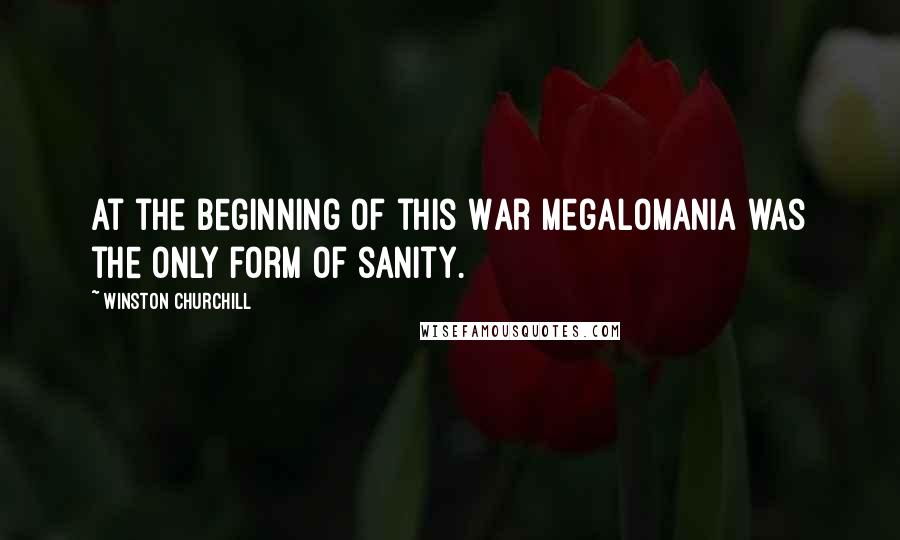 Winston Churchill Quotes: At the beginning of this War megalomania was the only form of sanity.