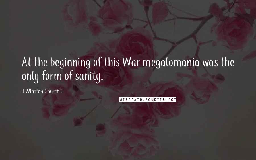 Winston Churchill Quotes: At the beginning of this War megalomania was the only form of sanity.