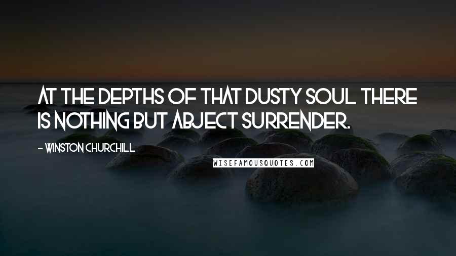 Winston Churchill Quotes: At the depths of that dusty soul there is nothing but abject surrender.
