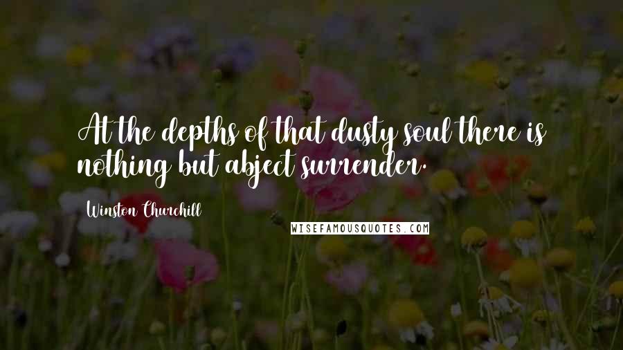 Winston Churchill Quotes: At the depths of that dusty soul there is nothing but abject surrender.
