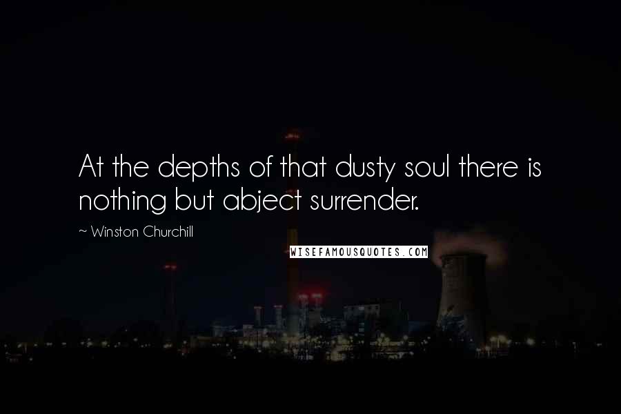 Winston Churchill Quotes: At the depths of that dusty soul there is nothing but abject surrender.