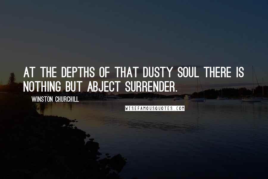 Winston Churchill Quotes: At the depths of that dusty soul there is nothing but abject surrender.