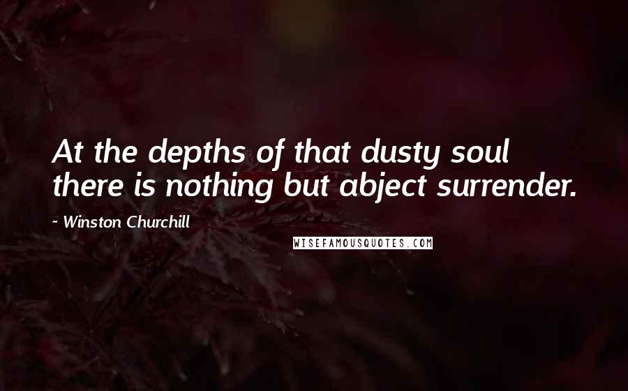 Winston Churchill Quotes: At the depths of that dusty soul there is nothing but abject surrender.