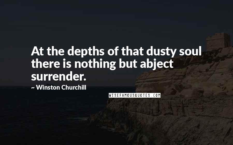Winston Churchill Quotes: At the depths of that dusty soul there is nothing but abject surrender.