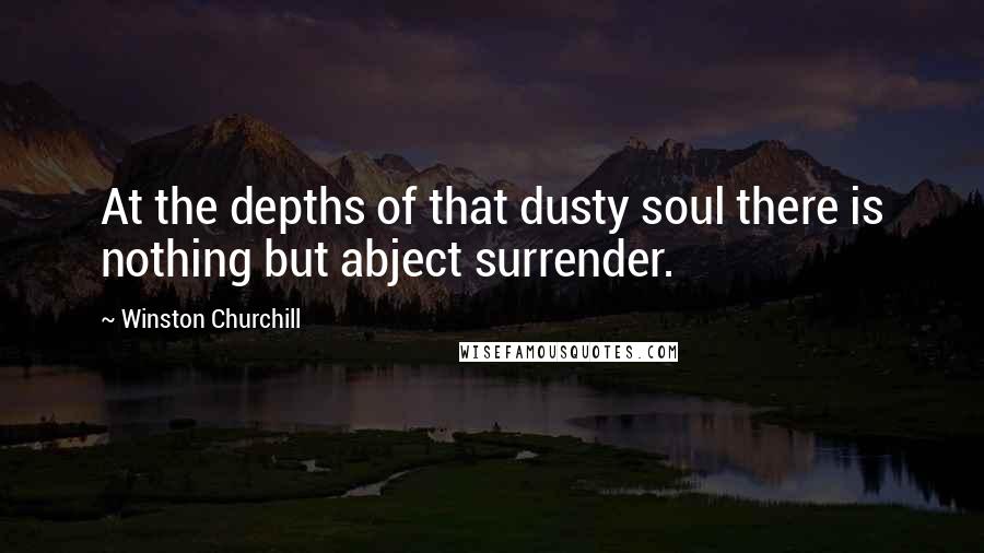 Winston Churchill Quotes: At the depths of that dusty soul there is nothing but abject surrender.