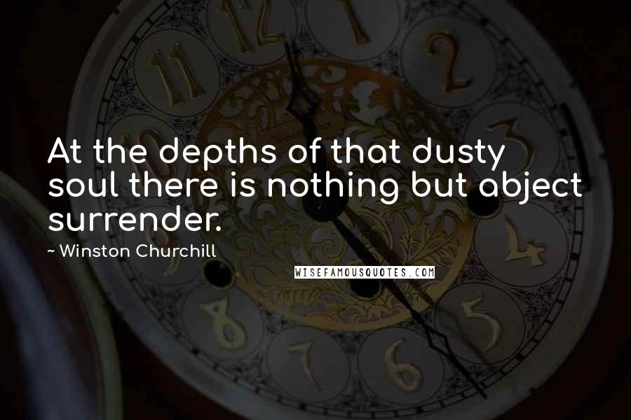 Winston Churchill Quotes: At the depths of that dusty soul there is nothing but abject surrender.