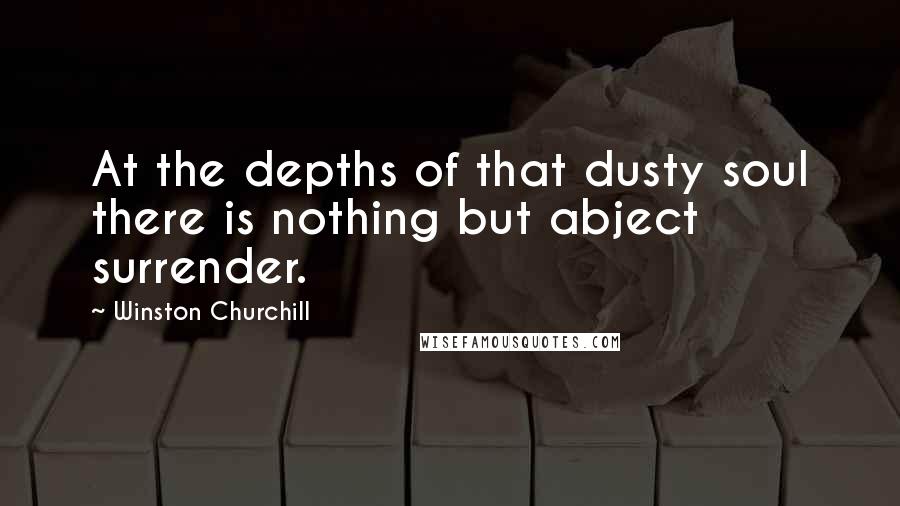 Winston Churchill Quotes: At the depths of that dusty soul there is nothing but abject surrender.