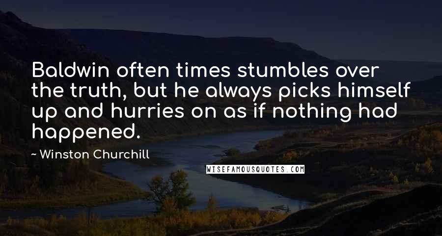 Winston Churchill Quotes: Baldwin often times stumbles over the truth, but he always picks himself up and hurries on as if nothing had happened.