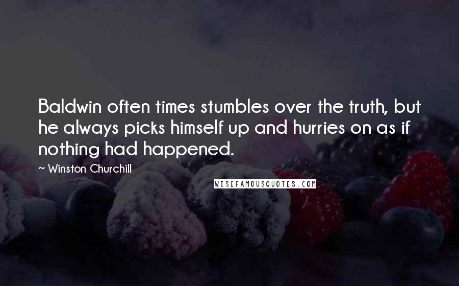 Winston Churchill Quotes: Baldwin often times stumbles over the truth, but he always picks himself up and hurries on as if nothing had happened.