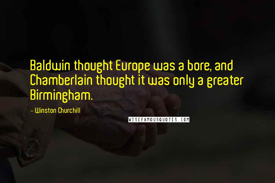 Winston Churchill Quotes: Baldwin thought Europe was a bore, and Chamberlain thought it was only a greater Birmingham.