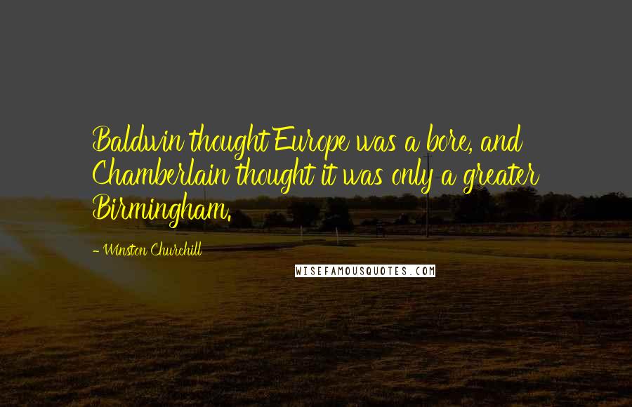 Winston Churchill Quotes: Baldwin thought Europe was a bore, and Chamberlain thought it was only a greater Birmingham.