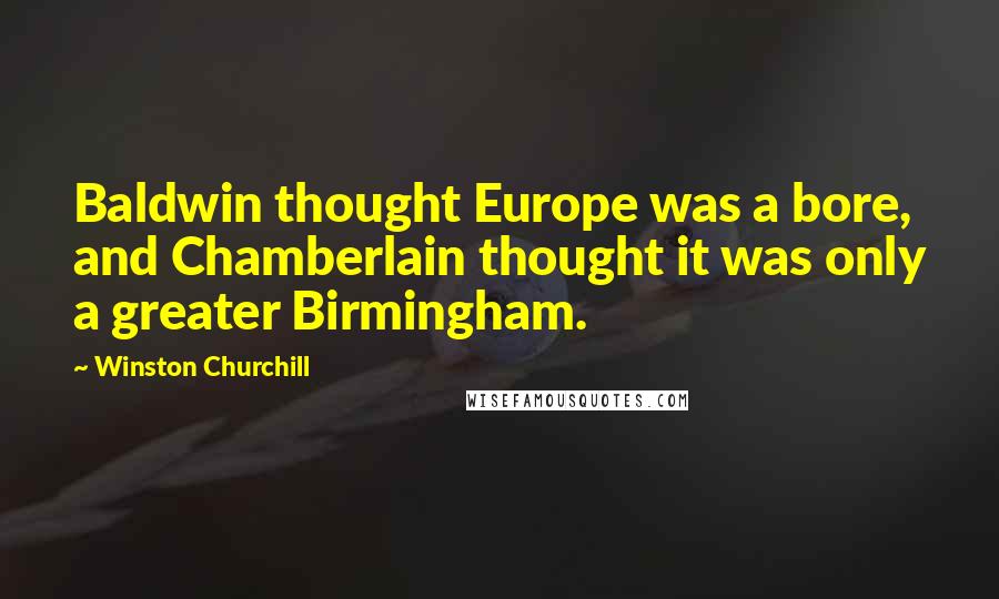 Winston Churchill Quotes: Baldwin thought Europe was a bore, and Chamberlain thought it was only a greater Birmingham.