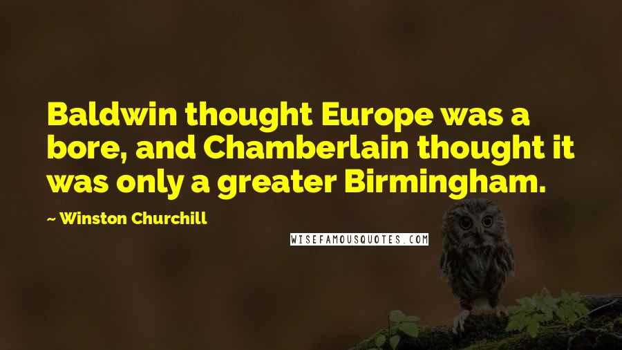 Winston Churchill Quotes: Baldwin thought Europe was a bore, and Chamberlain thought it was only a greater Birmingham.