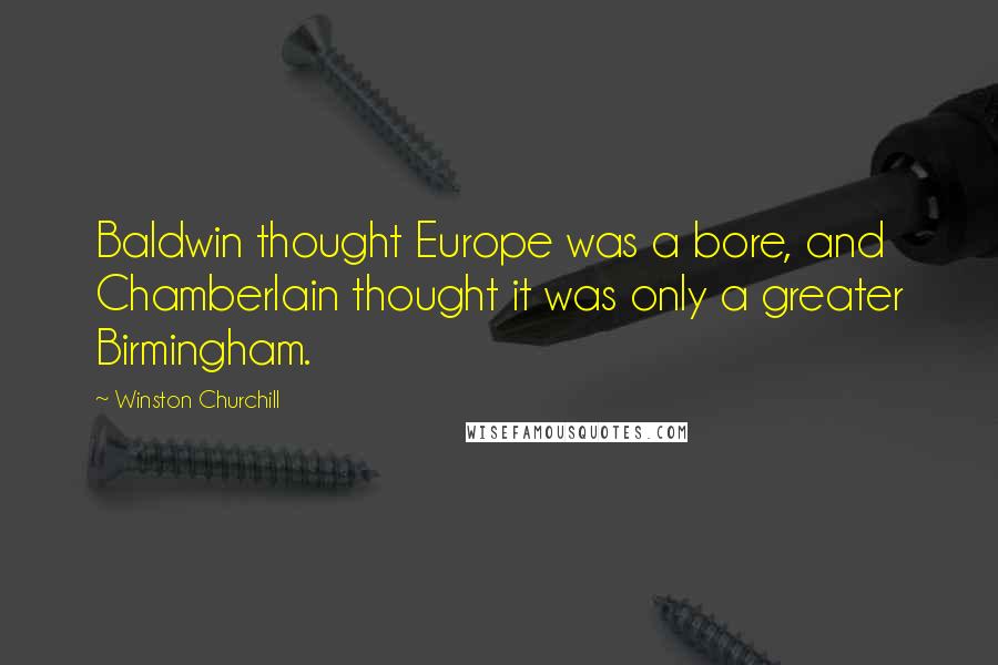 Winston Churchill Quotes: Baldwin thought Europe was a bore, and Chamberlain thought it was only a greater Birmingham.