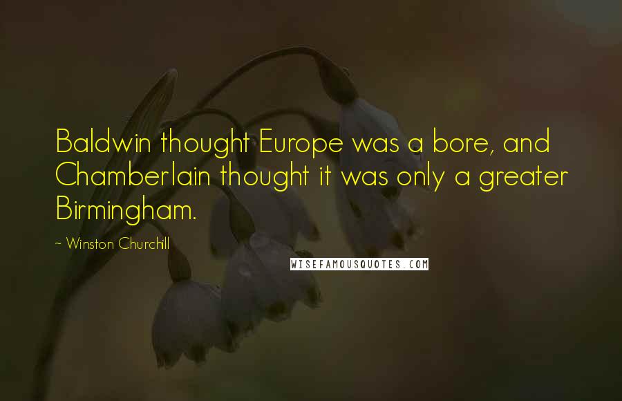 Winston Churchill Quotes: Baldwin thought Europe was a bore, and Chamberlain thought it was only a greater Birmingham.