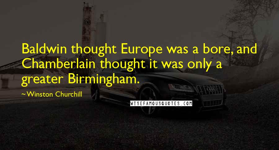 Winston Churchill Quotes: Baldwin thought Europe was a bore, and Chamberlain thought it was only a greater Birmingham.