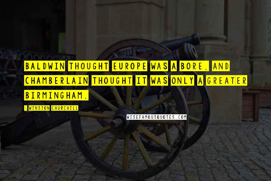 Winston Churchill Quotes: Baldwin thought Europe was a bore, and Chamberlain thought it was only a greater Birmingham.