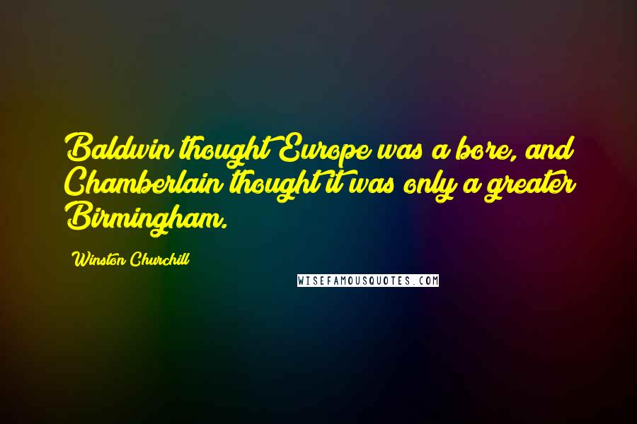 Winston Churchill Quotes: Baldwin thought Europe was a bore, and Chamberlain thought it was only a greater Birmingham.