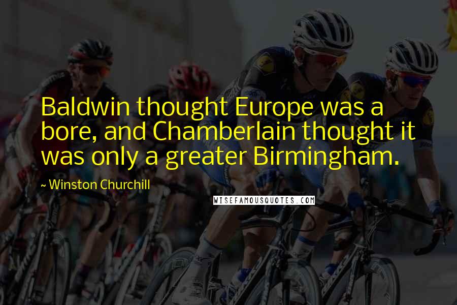 Winston Churchill Quotes: Baldwin thought Europe was a bore, and Chamberlain thought it was only a greater Birmingham.