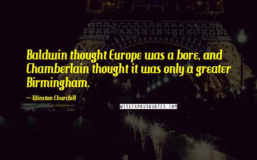 Winston Churchill Quotes: Baldwin thought Europe was a bore, and Chamberlain thought it was only a greater Birmingham.