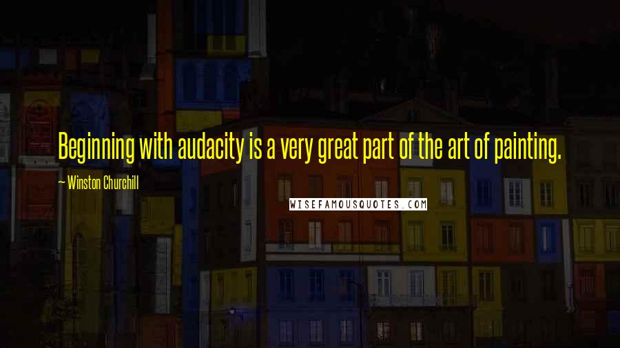 Winston Churchill Quotes: Beginning with audacity is a very great part of the art of painting.
