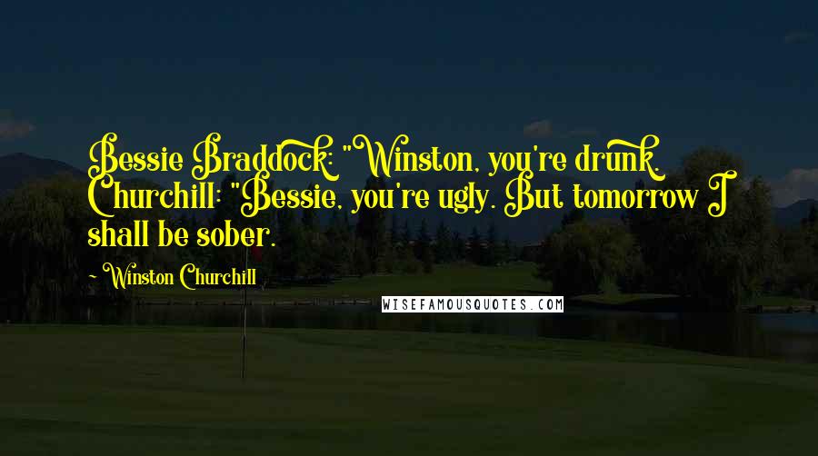 Winston Churchill Quotes: Bessie Braddock: "Winston, you're drunk. Churchill: "Bessie, you're ugly. But tomorrow I shall be sober.