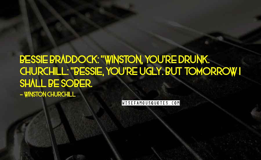 Winston Churchill Quotes: Bessie Braddock: "Winston, you're drunk. Churchill: "Bessie, you're ugly. But tomorrow I shall be sober.