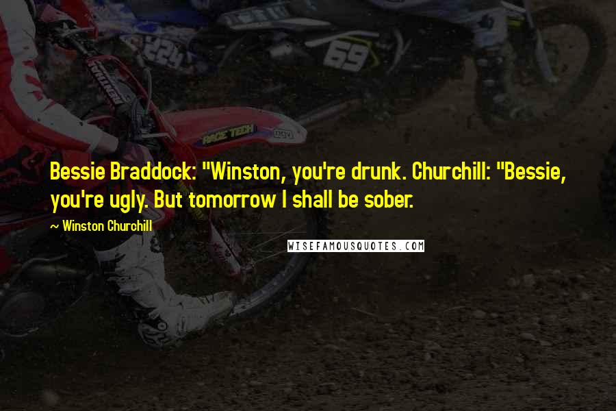 Winston Churchill Quotes: Bessie Braddock: "Winston, you're drunk. Churchill: "Bessie, you're ugly. But tomorrow I shall be sober.