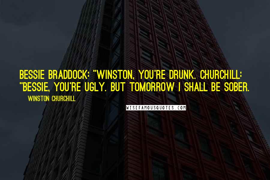 Winston Churchill Quotes: Bessie Braddock: "Winston, you're drunk. Churchill: "Bessie, you're ugly. But tomorrow I shall be sober.