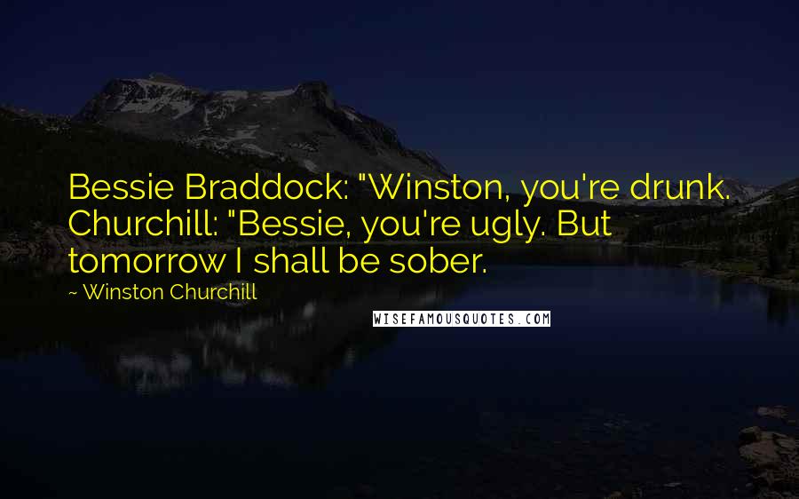 Winston Churchill Quotes: Bessie Braddock: "Winston, you're drunk. Churchill: "Bessie, you're ugly. But tomorrow I shall be sober.