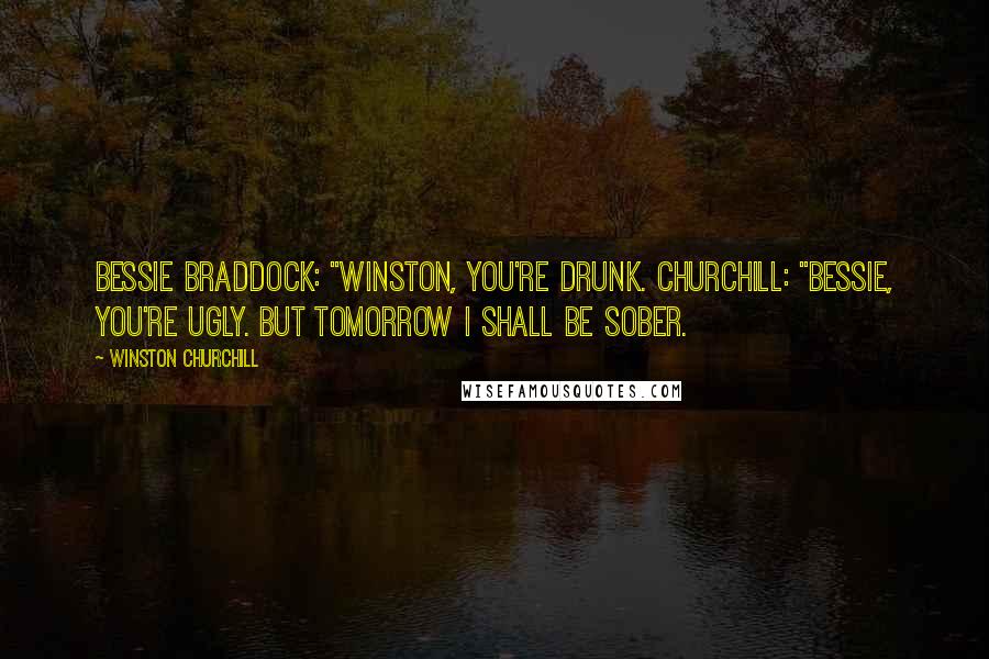 Winston Churchill Quotes: Bessie Braddock: "Winston, you're drunk. Churchill: "Bessie, you're ugly. But tomorrow I shall be sober.