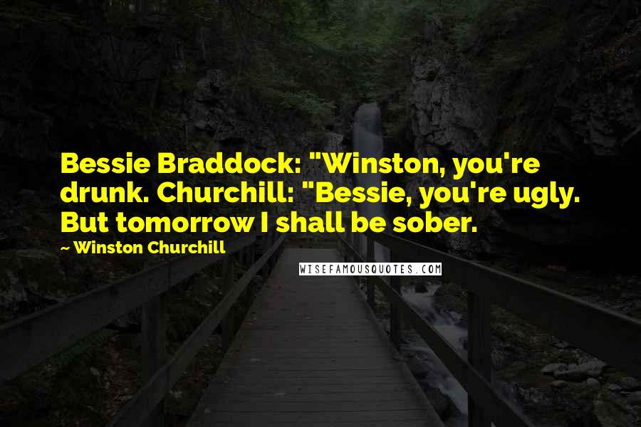 Winston Churchill Quotes: Bessie Braddock: "Winston, you're drunk. Churchill: "Bessie, you're ugly. But tomorrow I shall be sober.