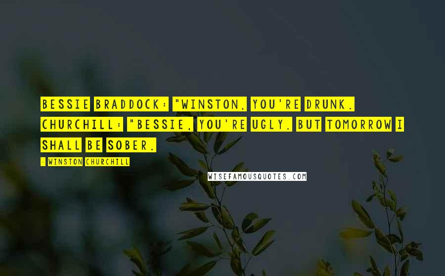 Winston Churchill Quotes: Bessie Braddock: "Winston, you're drunk. Churchill: "Bessie, you're ugly. But tomorrow I shall be sober.