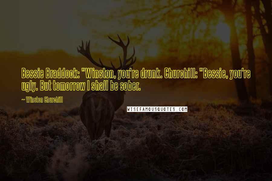 Winston Churchill Quotes: Bessie Braddock: "Winston, you're drunk. Churchill: "Bessie, you're ugly. But tomorrow I shall be sober.