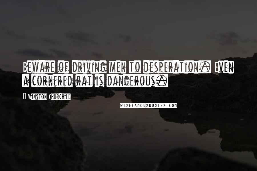 Winston Churchill Quotes: Beware of driving men to desperation. Even a cornered rat is dangerous.