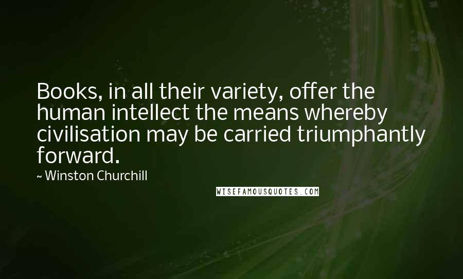 Winston Churchill Quotes: Books, in all their variety, offer the human intellect the means whereby civilisation may be carried triumphantly forward.