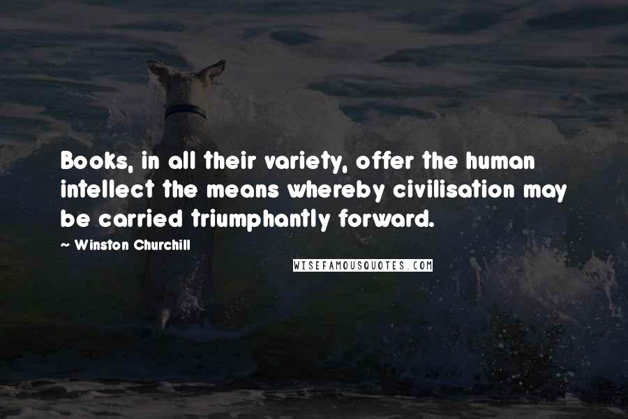 Winston Churchill Quotes: Books, in all their variety, offer the human intellect the means whereby civilisation may be carried triumphantly forward.