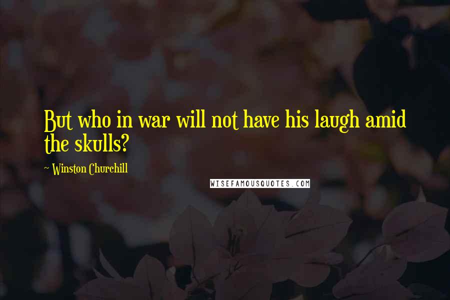 Winston Churchill Quotes: But who in war will not have his laugh amid the skulls?