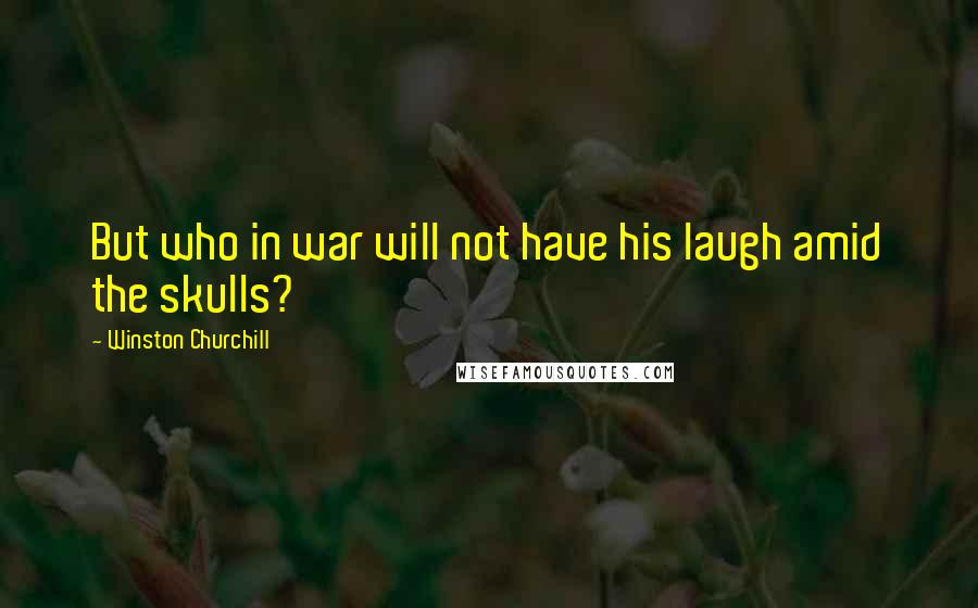 Winston Churchill Quotes: But who in war will not have his laugh amid the skulls?