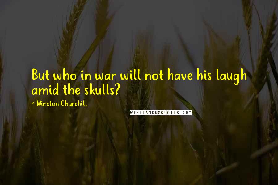 Winston Churchill Quotes: But who in war will not have his laugh amid the skulls?